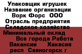 Упаковщик игрушек › Название организации ­ Ворк Форс, ООО › Отрасль предприятия ­ Складское хозяйство › Минимальный оклад ­ 27 000 - Все города Работа » Вакансии   . Хакасия респ.,Саяногорск г.